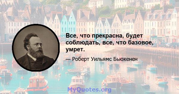 Все, что прекрасна, будет соблюдать, все, что базовое, умрет.