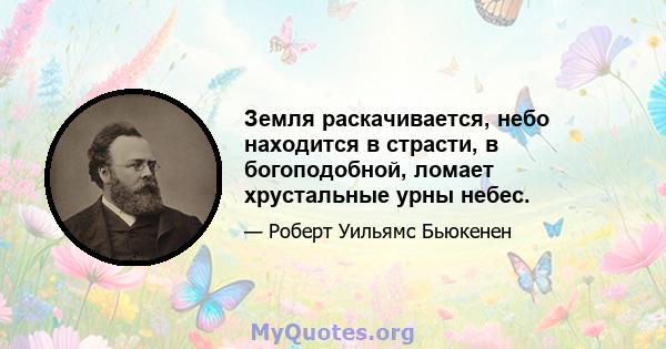 Земля раскачивается, небо находится в страсти, в богоподобной, ломает хрустальные урны небес.