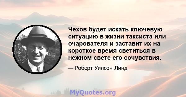 Чехов будет искать ключевую ситуацию в жизни таксиста или очарователя и заставит их на короткое время светиться в нежном свете его сочувствия.