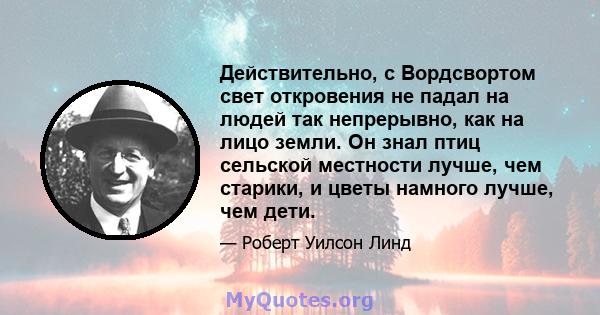 Действительно, с Вордсвортом свет откровения не падал на людей так непрерывно, как на лицо земли. Он знал птиц сельской местности лучше, чем старики, и цветы намного лучше, чем дети.