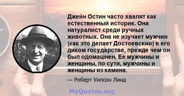 Джейн Остин часто хвалят как естественный историк. Она натуралист среди ручных животных. Она не изучает мужчин (как это делает Достоевский) в его диком государстве, прежде чем он был одомашнен. Ее мужчины и женщины, по