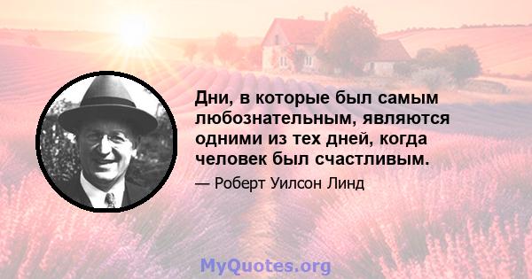 Дни, в которые был самым любознательным, являются одними из тех дней, когда человек был счастливым.