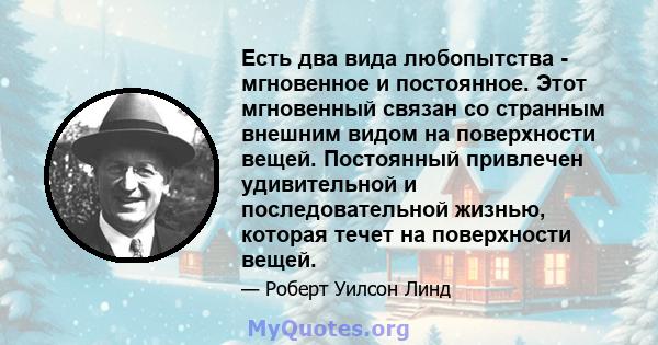 Есть два вида любопытства - мгновенное и постоянное. Этот мгновенный связан со странным внешним видом на поверхности вещей. Постоянный привлечен удивительной и последовательной жизнью, которая течет на поверхности вещей.