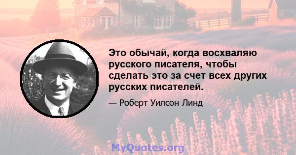 Это обычай, когда восхваляю русского писателя, чтобы сделать это за счет всех других русских писателей.