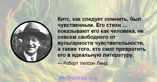 Китс, как следует помнить, был чувственным. Его стихи ... показывают его как человека, не совсем свободного от вульгарности чувствительности, а также того, кто смог превратить его в идеальную литературу.