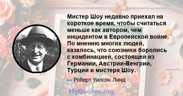 Мистер Шоу недавно приехал на короткое время, чтобы считаться меньше как автором, чем инцидентом в Европейской войне. По мнению многих людей, казалось, что союзники боролись с комбинацией, состоящей из Германии,