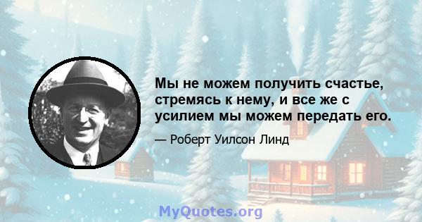 Мы не можем получить счастье, стремясь к нему, и все же с усилием мы можем передать его.