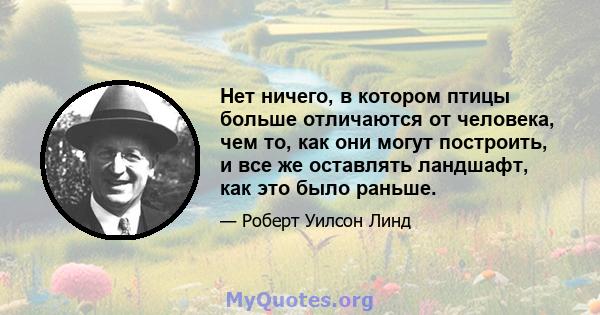 Нет ничего, в котором птицы больше отличаются от человека, чем то, как они могут построить, и все же оставлять ландшафт, как это было раньше.