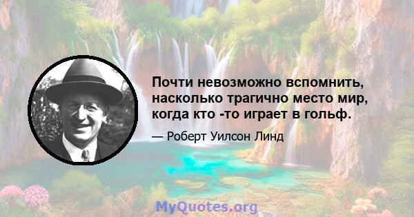 Почти невозможно вспомнить, насколько трагично место мир, когда кто -то играет в гольф.