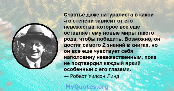 Счастье даже натуралиста в какой -то степени зависит от его невежества, которое все еще оставляет ему новые миры такого рода, чтобы победить. Возможно, он достиг самого Z знаний в книгах, но он все еще чувствует себя