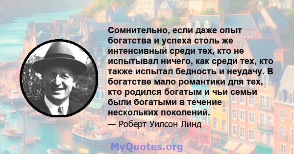 Сомнительно, если даже опыт богатства и успеха столь же интенсивный среди тех, кто не испытывал ничего, как среди тех, кто также испытал бедность и неудачу. В богатстве мало романтики для тех, кто родился богатым и чьи