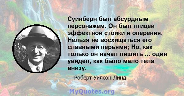 Суинберн был абсурдным персонажем. Он был птицей эффектной стойки и оперения. Нельзя не восхищаться его славными перьями; Но, как только он начал лишить ... один увидел, как было мало тела внизу.