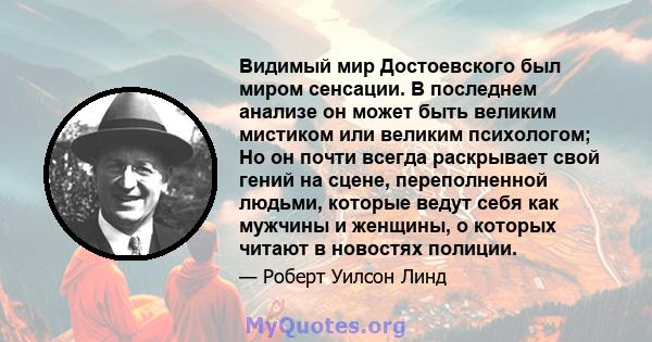 Видимый мир Достоевского был миром сенсации. В последнем анализе он может быть великим мистиком или великим психологом; Но он почти всегда раскрывает свой гений на сцене, переполненной людьми, которые ведут себя как