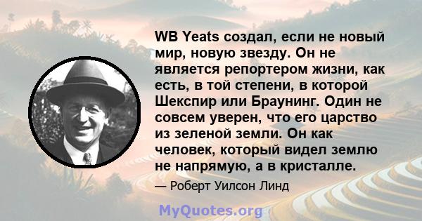 WB Yeats создал, если не новый мир, новую звезду. Он не является репортером жизни, как есть, в той степени, в которой Шекспир или Браунинг. Один не совсем уверен, что его царство из зеленой земли. Он как человек,