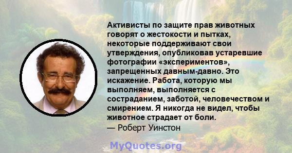 Активисты по защите прав животных говорят о жестокости и пытках, некоторые поддерживают свои утверждения, опубликовав устаревшие фотографии «экспериментов», запрещенных давным-давно. Это искажение. Работа, которую мы