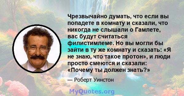 Чрезвычайно думать, что если вы попадете в комнату и сказали, что никогда не слышали о Гамлете, вас будут считаться филистимлеме. Но вы могли бы зайти в ту же комнату и сказать: «Я не знаю, что такое протон», и люди