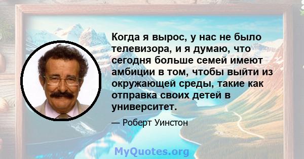 Когда я вырос, у нас не было телевизора, и я думаю, что сегодня больше семей имеют амбиции в том, чтобы выйти из окружающей среды, такие как отправка своих детей в университет.