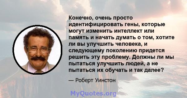 Конечно, очень просто идентифицировать гены, которые могут изменить интеллект или память и начать думать о том, хотите ли вы улучшить человека, и следующему поколению придется решить эту проблему. Должны ли мы пытаться