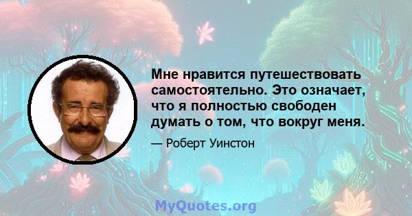 Мне нравится путешествовать самостоятельно. Это означает, что я полностью свободен думать о том, что вокруг меня.