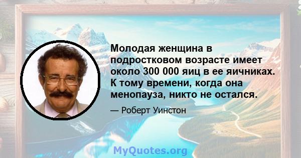 Молодая женщина в подростковом возрасте имеет около 300 000 яиц в ее яичниках. К тому времени, когда она менопауза, никто не остался.