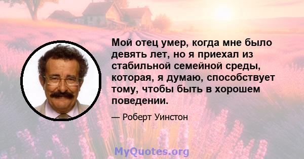 Мой отец умер, когда мне было девять лет, но я приехал из стабильной семейной среды, которая, я думаю, способствует тому, чтобы быть в хорошем поведении.