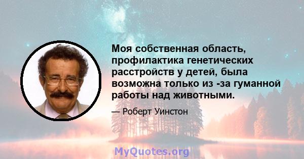 Моя собственная область, профилактика генетических расстройств у детей, была возможна только из -за гуманной работы над животными.