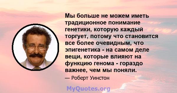 Мы больше не можем иметь традиционное понимание генетики, которую каждый торгует, потому что становится все более очевидным, что эпигенетика - на самом деле вещи, которые влияют на функцию генома - гораздо важнее, чем