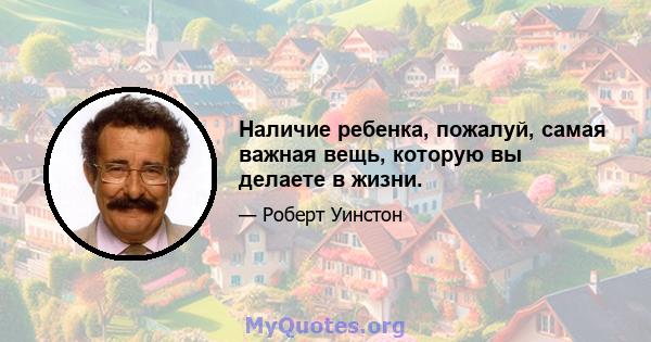 Наличие ребенка, пожалуй, самая важная вещь, которую вы делаете в жизни.