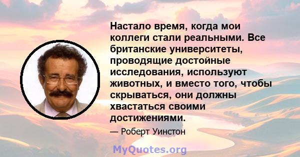 Настало время, когда мои коллеги стали реальными. Все британские университеты, проводящие достойные исследования, используют животных, и вместо того, чтобы скрываться, они должны хвастаться своими достижениями.