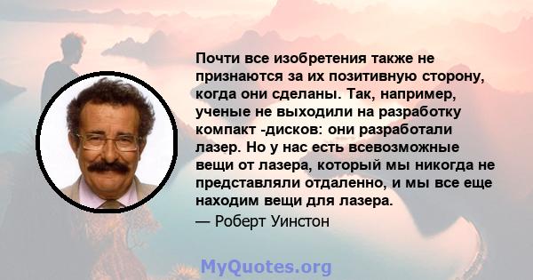 Почти все изобретения также не признаются за их позитивную сторону, когда они сделаны. Так, например, ученые не выходили на разработку компакт -дисков: они разработали лазер. Но у нас есть всевозможные вещи от лазера,