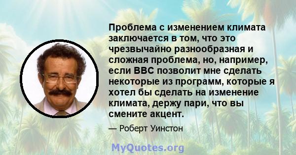 Проблема с изменением климата заключается в том, что это чрезвычайно разнообразная и сложная проблема, но, например, если BBC позволит мне сделать некоторые из программ, которые я хотел бы сделать на изменение климата,