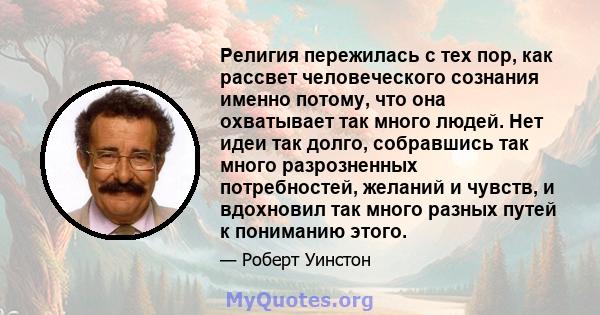 Религия пережилась с тех пор, как рассвет человеческого сознания именно потому, что она охватывает так много людей. Нет идеи так долго, собравшись так много разрозненных потребностей, желаний и чувств, и вдохновил так