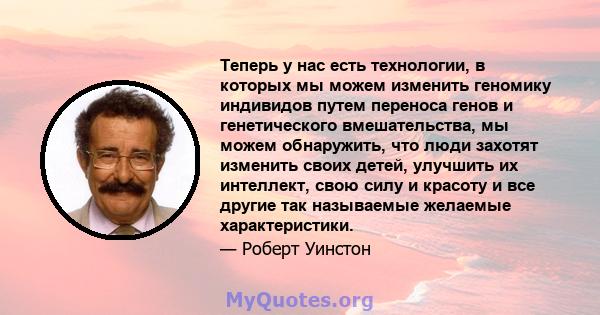 Теперь у нас есть технологии, в которых мы можем изменить геномику индивидов путем переноса генов и генетического вмешательства, мы можем обнаружить, что люди захотят изменить своих детей, улучшить их интеллект, свою