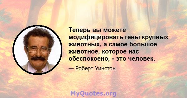 Теперь вы можете модифицировать гены крупных животных, а самое большое животное, которое нас обеспокоено, - это человек.