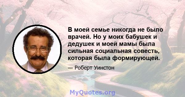 В моей семье никогда не было врачей. Но у моих бабушек и дедушек и моей мамы была сильная социальная совесть, которая была формирующей.