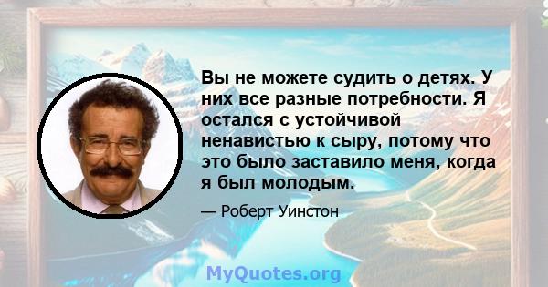 Вы не можете судить о детях. У них все разные потребности. Я остался с устойчивой ненавистью к сыру, потому что это было заставило меня, когда я был молодым.