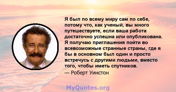 Я был по всему миру сам по себе, потому что, как ученый, вы много путешествуете, если ваша работа достаточно успешна или опубликована. Я получаю приглашения пойти во всевозможные странные страны, где я бы в основном был 