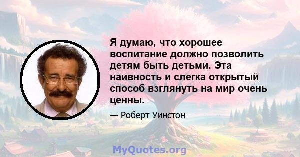 Я думаю, что хорошее воспитание должно позволить детям быть детьми. Эта наивность и слегка открытый способ взглянуть на мир очень ценны.