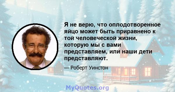 Я не верю, что оплодотворенное яйцо может быть приравнено к той человеческой жизни, которую мы с вами представляем, или наши дети представляют.