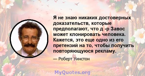 Я не знаю никаких достоверных доказательств, которые предполагают, что д -р Завос может клонировать человека. Кажется, это еще одно из его претензий на то, чтобы получить повторяющуюся рекламу.