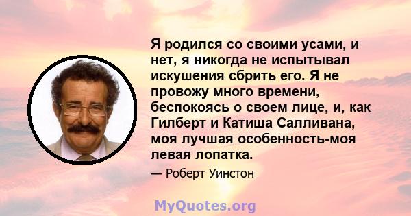 Я родился со своими усами, и нет, я никогда не испытывал искушения сбрить его. Я не провожу много времени, беспокоясь о своем лице, и, как Гилберт и Катиша Салливана, моя лучшая особенность-моя левая лопатка.