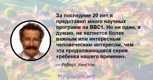 За последние 20 лет я представил много научных программ на BBC1. Но ни один, я думаю, не является более важным или интересным человеческим интересом, чем эта продолжающаяся серия «ребенка нашего времени».