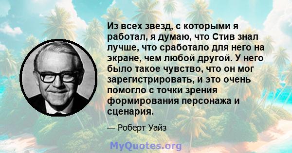 Из всех звезд, с которыми я работал, я думаю, что Стив знал лучше, что сработало для него на экране, чем любой другой. У него было такое чувство, что он мог зарегистрировать, и это очень помогло с точки зрения