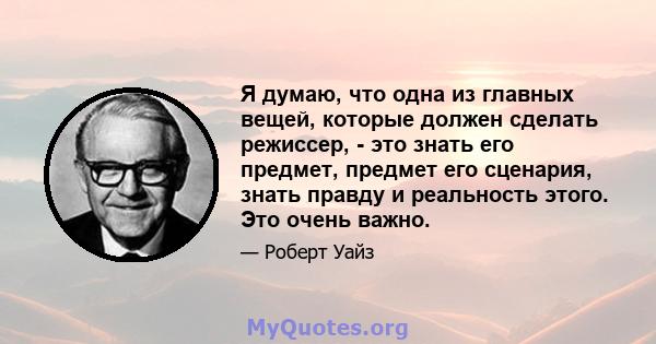 Я думаю, что одна из главных вещей, которые должен сделать режиссер, - это знать его предмет, предмет его сценария, знать правду и реальность этого. Это очень важно.