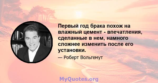 Первый год брака похож на влажный цемент - впечатления, сделанные в нем, намного сложнее изменить после его установки.