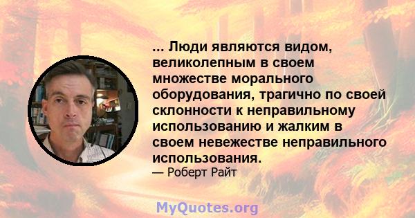 ... Люди являются видом, великолепным в своем множестве морального оборудования, трагично по своей склонности к неправильному использованию и жалким в своем невежестве неправильного использования.