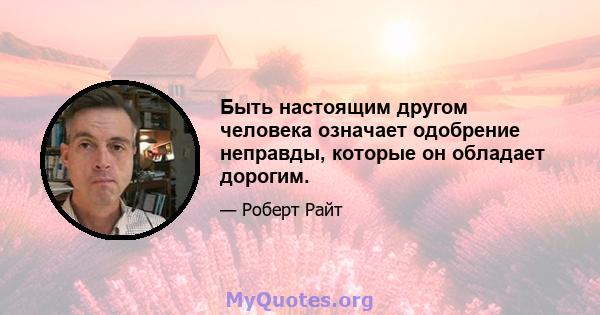 Быть настоящим другом человека означает одобрение неправды, которые он обладает дорогим.