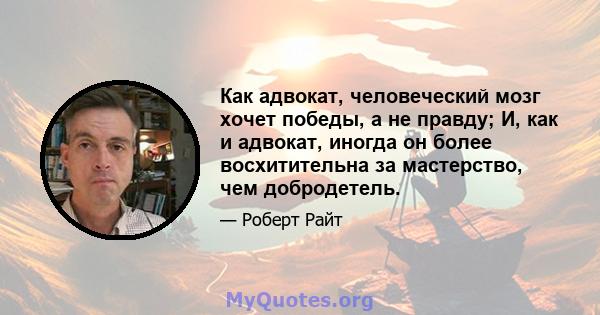 Как адвокат, человеческий мозг хочет победы, а не правду; И, как и адвокат, иногда он более восхитительна за мастерство, чем добродетель.