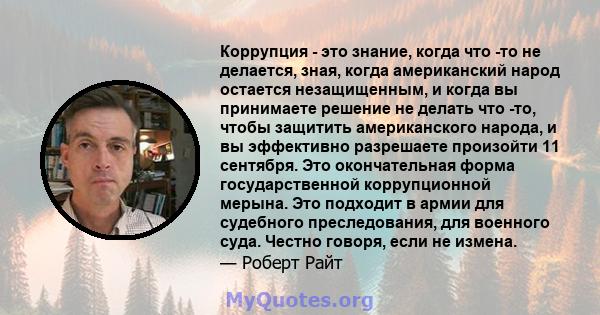 Коррупция - это знание, когда что -то не делается, зная, когда американский народ остается незащищенным, и когда вы принимаете решение не делать что -то, чтобы защитить американского народа, и вы эффективно разрешаете