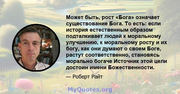 Может быть, рост «Бога» означает существование Бога. То есть: если история естественным образом подталкивает людей к моральному улучшению, к моральному росту и их богу, как они думают о своем Боге, растут